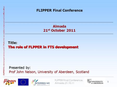 FLIPPER Final Conference, Almada, 21.10.11 Partner Logo 1 FLIPPER FL exible transport services and I CT P latform for eco-mobility in urban and rural Euro.