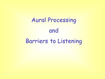 Aural Processing and Barriers to Listening. Aims and Objectives To describe the listening process To suggest some barriers that the teacher imposes To.