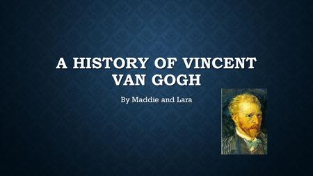 A HISTORY OF VINCENT VAN GOGH By Maddie and Lara.