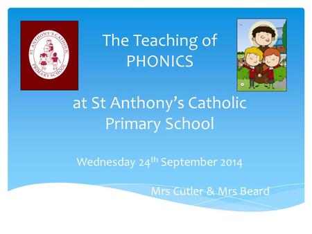 The Teaching of PHONICS at St Anthony’s Catholic Primary School Wednesday 24 th September 2014 Mrs Cutler & Mrs Beard.