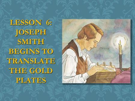 LESSON 6: JOSEPH SMITH BEGINS TO TRANSLATE THE GOLD PLATES