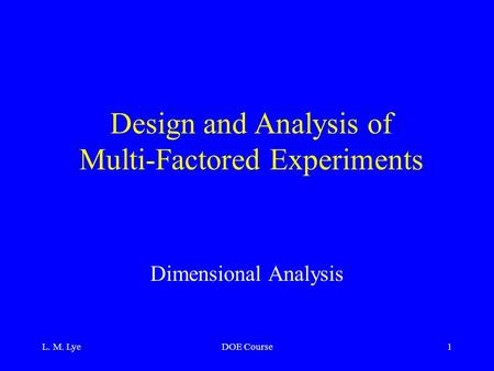 L. M. LyeDOE Course1 Design and Analysis of Multi-Factored Experiments Dimensional Analysis.