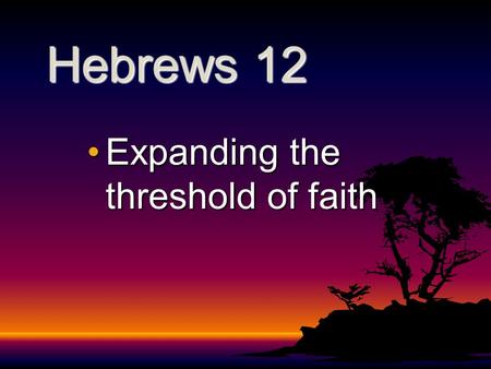 Hebrews 12 Expanding the threshold of faithExpanding the threshold of faith.