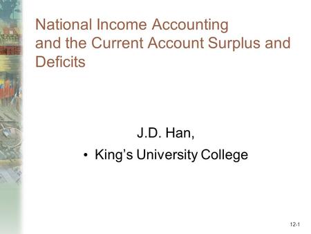 National Income Accounting and the Current Account Surplus and Deficits J.D. Han, King’s University College 12-1.