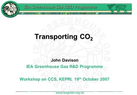 Www.ieagreen.org.uk Transporting CO 2 John Davison IEA Greenhouse Gas R&D Programme Workshop on CCS, KEPRI, 19 th October 2007.