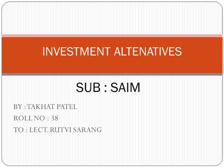 BY : TAKHAT PATEL ROLL NO : 38 TO : LECT. RUTVI SARANG INVESTMENT ALTENATIVES SUB : SAIM.