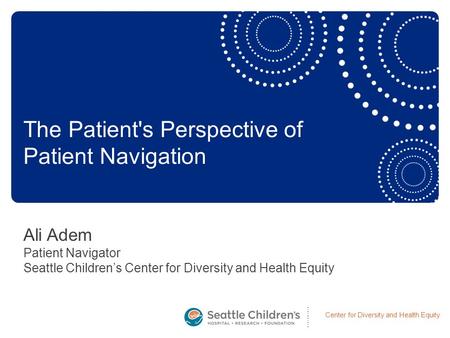 Center for Diversity and Health Equity Ali Adem Patient Navigator Seattle Children’s Center for Diversity and Health Equity The Patient's Perspective of.