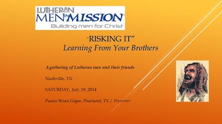 RISKING IT” ” RISKING IT” Learning From Your Brothers A gathering of Lutheran men and their friends Nashville, TN SATURDAY, July 19, 2014 Pastor Brian.