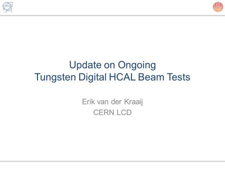 Update on Ongoing Tungsten Digital HCAL Beam Tests Erik van der Kraaij CERN LCD.