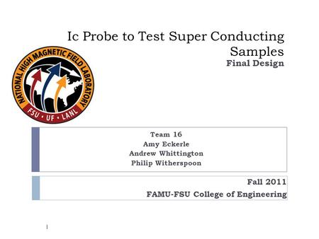 Ic Probe to Test Super Conducting Samples Team 16 Amy Eckerle Andrew Whittington Philip Witherspoon Final Design Fall 2011 FAMU-FSU College of Engineering.