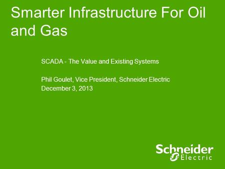 Smarter Infrastructure For Oil and Gas SCADA - The Value and Existing Systems Phil Goulet, Vice President, Schneider Electric December 3, 2013.