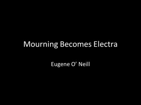 Mourning Becomes Electra Eugene O’ Neill. Structure of the Play: A Trilogy Home coming in four acts The Hunted in five acts The Haunted in four acts Based.