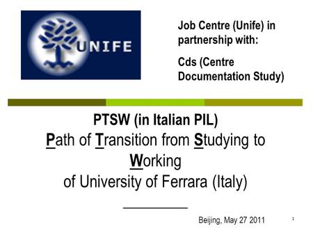 1 PTSW (in Italian PIL) P ath of T ransition from S tudying to W orking of University of Ferrara (Italy) _________ Beijing, May 27 2011 Job Centre (Unife)