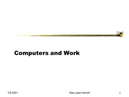 CS 4001Mary Jean Harrold 1 Computers and Work. CS 4001Mary Jean Harrold2 Outline 8.1 Changing nature of work 8.2 Impact on employment 8.3 The work environment.