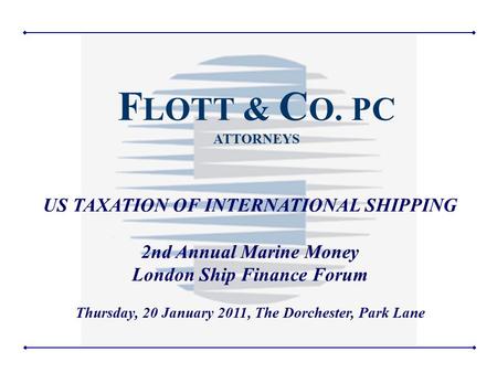 1 US TAXATION OF INTERNATIONAL SHIPPING 2nd Annual Marine Money London Ship Finance Forum Thursday, 20 January 2011, The Dorchester, Park Lane F LOTT &