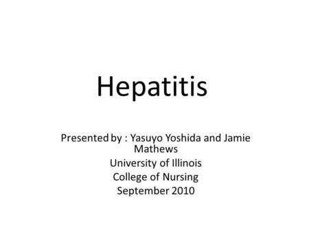 Hepatitis Presented by : Yasuyo Yoshida and Jamie Mathews University of Illinois College of Nursing September 2010.