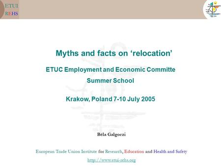 Myths and facts on ‘relocation’ Béla Galgoczi European Trade Union Institute for Research, Education and Health and Safety  ETUC.