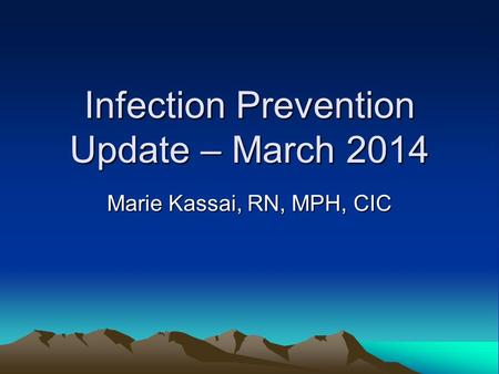 Infection Prevention Update – March 2014 Marie Kassai, RN, MPH, CIC.