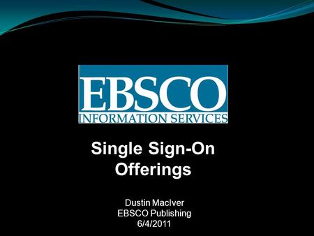 Single Sign-On Offerings Dustin MacIver EBSCO Publishing 6/4/2011.