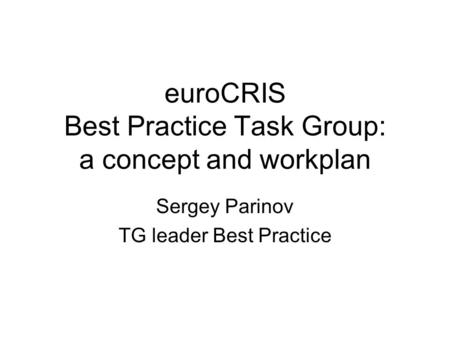 EuroCRIS Best Practice Task Group: a concept and workplan Sergey Parinov TG leader Best Practice.