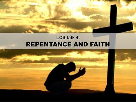 LCS talk 4: REPENTANCE AND FAITH. Goal: To start to live Christ by repenting of sin and turning to a renewed faith in Jesus.