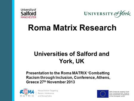 Roma Matrix Research Universities of Salford and York, UK Presentation to the Roma MATRIX ‘Combatting Racism through Inclusion, Conference, Athens, Greece.