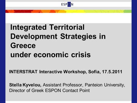 Integrated Territorial Development Strategies in Greece under economic crisis INTERSTRAT Interactive Workshop, Sofia, 17.5.2011 Stella Kyvelou, Assistant.