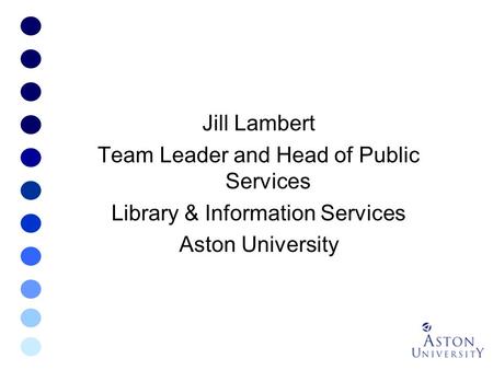 Jill Lambert Team Leader and Head of Public Services Library & Information Services Aston University.