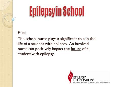 Fact: The school nurse plays a significant role in the life of a student with epilepsy. An involved nurse can positively impact the future of a student.