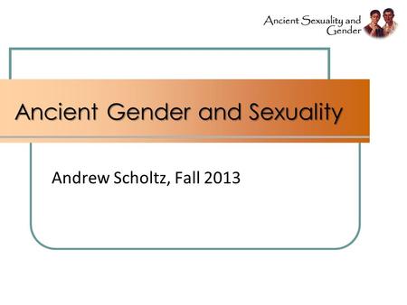 Ancient Gender and Sexuality Andrew Scholtz, Fall 2013.