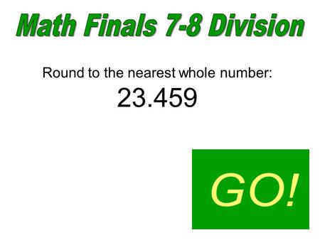 Round to the nearest whole number: 23.459 23. 4 + 4 x 4 – 4 ÷ 4 19.