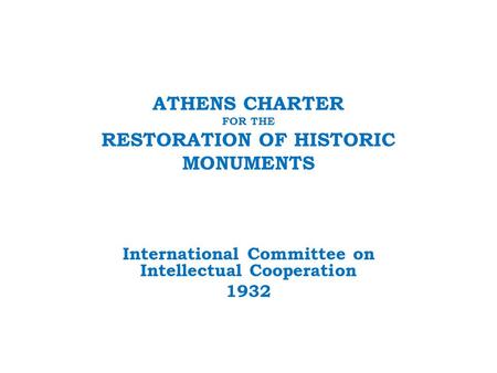 ATHENS CHARTER FOR THE RESTORATION OF HISTORIC MONUMENTS International Committee on Intellectual Cooperation 1932.