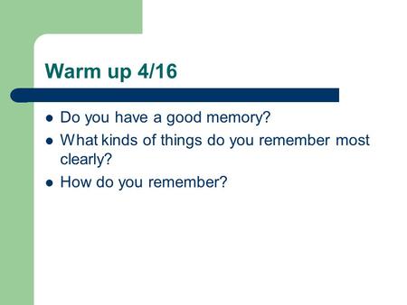 Warm up 4/16 Do you have a good memory? What kinds of things do you remember most clearly? How do you remember?