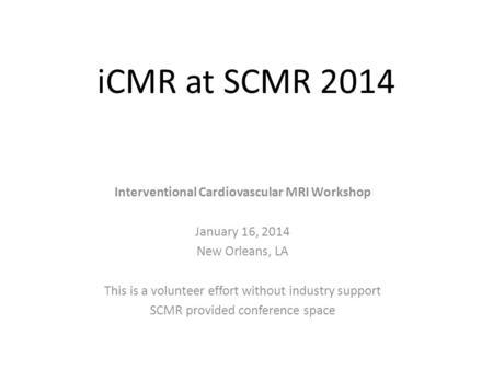 ICMR at SCMR 2014 Interventional Cardiovascular MRI Workshop January 16, 2014 New Orleans, LA This is a volunteer effort without industry support SCMR.