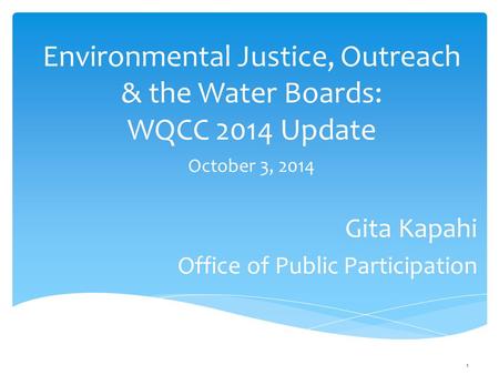 Environmental Justice, Outreach & the Water Boards: WQCC 2014 Update Gita Kapahi Office of Public Participation 1 October 3, 2014.