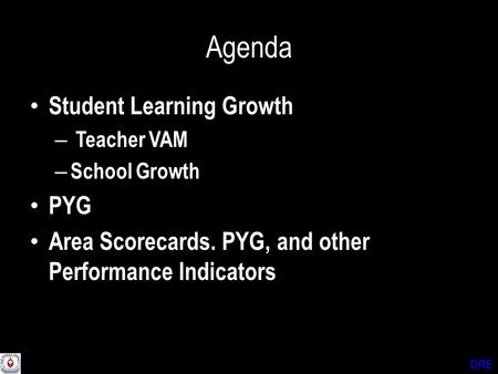 DRE Agenda Student Learning Growth – Teacher VAM – School Growth PYG Area Scorecards. PYG, and other Performance Indicators.