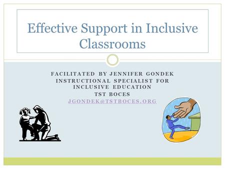 FACILITATED BY JENNIFER GONDEK INSTRUCTIONAL SPECIALIST FOR INCLUSIVE EDUCATION TST BOCES Effective Support in Inclusive Classrooms.