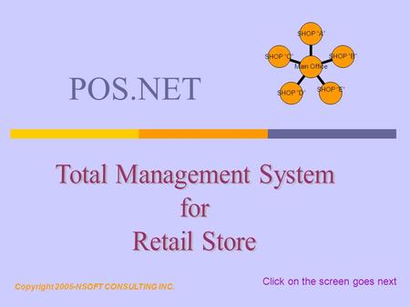 POS.NET Main Office SHOP “A” SHOP “B” SHOP “E” SHOP “D” SHOP “C” Copyright 2005-NSOFT CONSULTING INC. Click on the screen goes next.