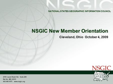 NATIONAL STATES GEOGRAPHIC INFORMATION COUNCIL 2105 Laurel Bush Rd. Suite 200 Bel Air, MD 21015 443-640-1075 www.nsgic.org NSGIC New Member Orientation.