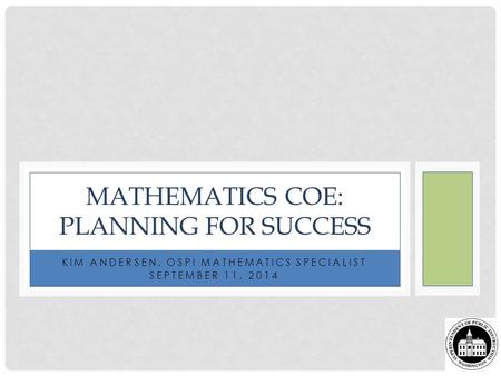 KIM ANDERSEN, OSPI MATHEMATICS SPECIALIST SEPTEMBER 11, 2014 MATHEMATICS COE: PLANNING FOR SUCCESS.