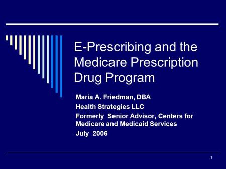 1 E-Prescribing and the Medicare Prescription Drug Program Maria A. Friedman, DBA Health Strategies LLC Formerly Senior Advisor, Centers for Medicare and.