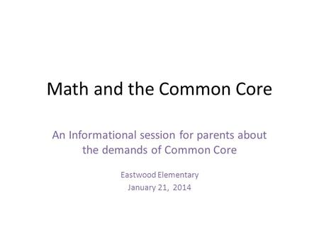 Math and the Common Core An Informational session for parents about the demands of Common Core Eastwood Elementary January 21, 2014.