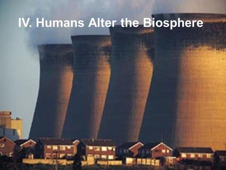 IV. Humans Alter the Biosphere. In many ways that aren’t too bright…..