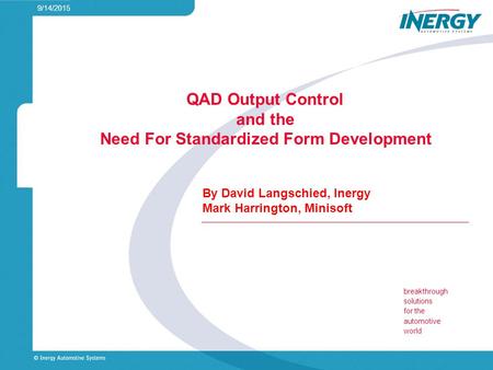 Breakthrough solutions for the automotive world 9/14/2015 QAD Output Control and the Need For Standardized Form Development By David Langschied, Inergy.