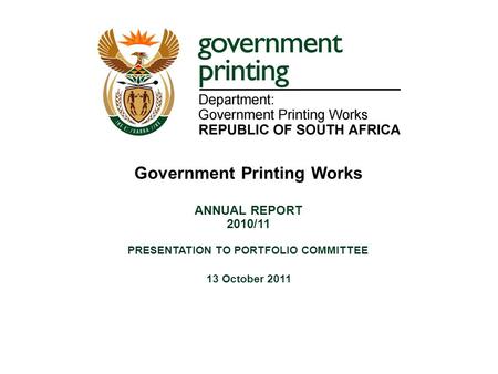 PRESENTATION TO PORTFOLIO COMMITTEE 13 October 2011 Government Printing Works ANNUAL REPORT 2010/11.