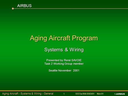 Aging Aircraft - Systems & Wiring - General 1 SEE5a 956.0503/01 Nov 01 Aging Aircraft Program Systems & Wiring Presented by René SAVOIE Task 2 Working.