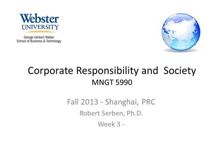 Corporate Responsibility and Society MNGT 5990 Fall 2013 - Shanghai, PRC Robert Serben, Ph.D. Week 3 -