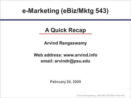 1 © Arvind Rangaswamy, 2005-2009 (All Rights Reserved) February 24, 2009 e-Marketing (eBiz/Mktg 543) A Quick Recap Arvind Rangaswamy Web address: www.arvind.info.