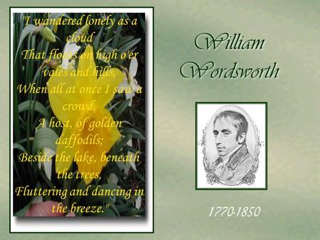 William Wordsworth I wandered lonely as a cloud That floats on high o'er vales and hills, When all at once I saw a crowd, A host, of golden daffodils;