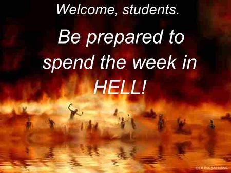 Welcome, students. Be prepared to spend the week in HELL!